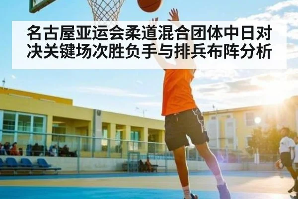 名古屋亚运会柔道混合团体中日对决关键场次胜负手与排兵布阵分析