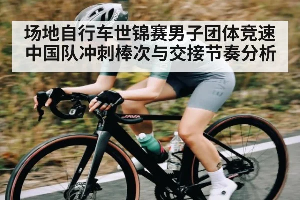 场地自行车世锦赛男子团体竞速中国队冲刺棒次与交接节奏分析 - Wending